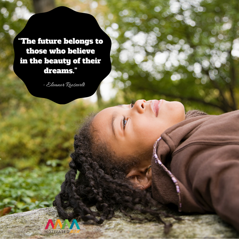 “The future belongs to those who believe in the beauty of their dreams.”– Eleanor Roosevelt